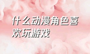 什么动漫角色喜欢玩游戏