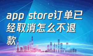 app store订单已经取消怎么不退款