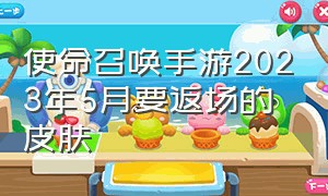 使命召唤手游2023年5月要返场的皮肤