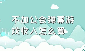 不加公会弹幕游戏收入怎么算