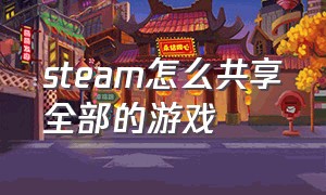 steam怎么共享全部的游戏