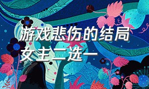 游戏悲伤的结局女主二选一