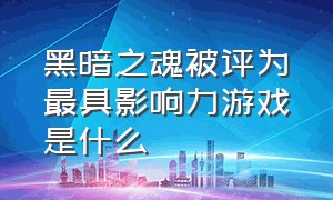 黑暗之魂被评为最具影响力游戏是什么