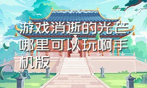 游戏消逝的光芒哪里可以玩啊手机版