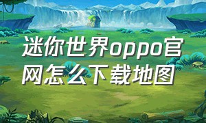 迷你世界oppo官网怎么下载地图