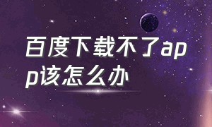 百度下载不了app该怎么办