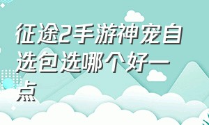 征途2手游神宠自选包选哪个好一点