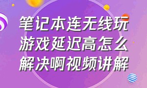 笔记本连无线玩游戏延迟高怎么解决啊视频讲解