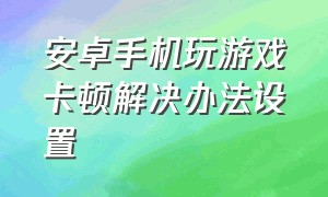 安卓手机玩游戏卡顿解决办法设置