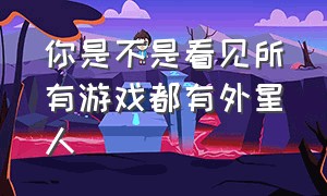 你是不是看见所有游戏都有外星人