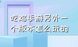 吃鸡手游另外一个版本怎么玩的