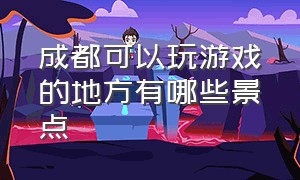 成都可以玩游戏的地方有哪些景点