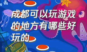 成都可以玩游戏的地方有哪些好玩的