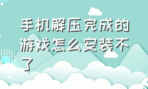 手机解压完成的游戏怎么安装不了