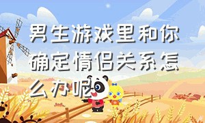 男生游戏里和你确定情侣关系怎么办呢