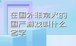 在国外非常火的国产游戏叫什么名字