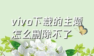 vivo下载的主题怎么删除不了