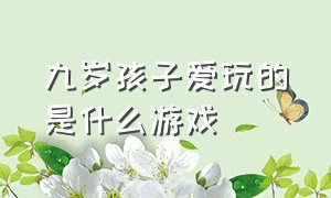 九岁孩子爱玩的是什么游戏