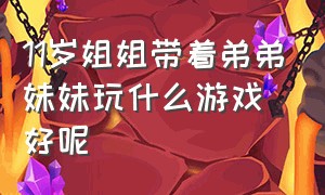 11岁姐姐带着弟弟妹妹玩什么游戏好呢