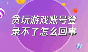 贪玩游戏账号登录不了怎么回事