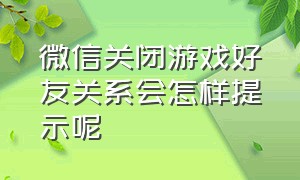 微信关闭游戏好友关系会怎样提示呢