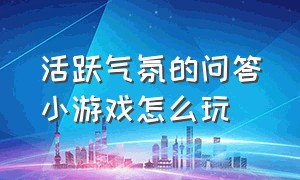 活跃气氛的问答小游戏怎么玩