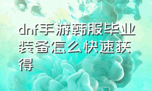 dnf手游韩服毕业装备怎么快速获得