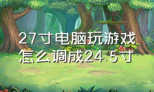 27寸电脑玩游戏怎么调成24.5寸