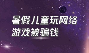 暑假儿童玩网络游戏被骗钱