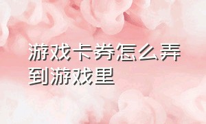 游戏卡券怎么弄到游戏里