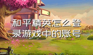 和平精英怎么登录游戏中的账号