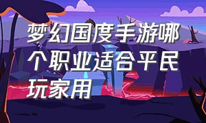 梦幻国度手游哪个职业适合平民玩家用