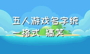 五人游戏名字统一格式 搞笑