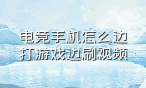 电竞手机怎么边打游戏边刷视频