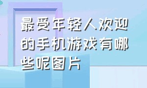 最受年轻人欢迎的手机游戏有哪些呢图片