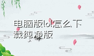 电脑版lol怎么下载纯净版