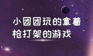 小团团玩的拿着枪打架的游戏