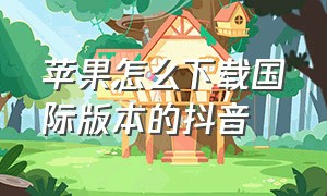 苹果怎么下载国际版本的抖音