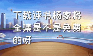 下载评书杨家将全集是不是免费的呀