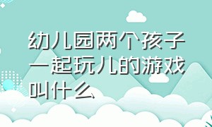 幼儿园两个孩子一起玩儿的游戏叫什么