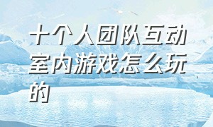 十个人团队互动室内游戏怎么玩的