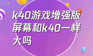 k40游戏增强版屏幕和k40一样大吗