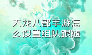 天龙八部手游怎么设置组队跟随