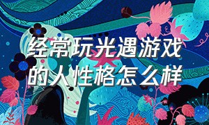 经常玩光遇游戏的人性格怎么样