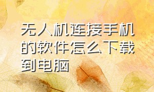 无人机连接手机的软件怎么下载到电脑