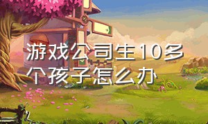 游戏公司生10多个孩子怎么办