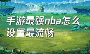 手游最强nba怎么设置最流畅