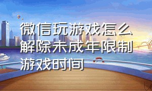 微信玩游戏怎么解除未成年限制游戏时间