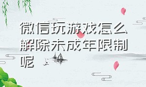 微信玩游戏怎么解除未成年限制呢