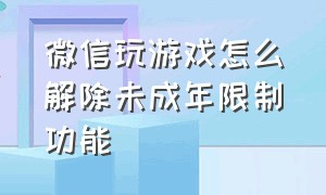 微信玩游戏怎么解除未成年限制功能